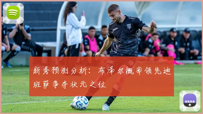 新秀预测分析:布泽尔概率领先迪班萨争夺状元之位